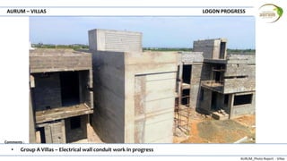 AURUM_Photo Report - Villas
Comments :
AURUM – VILLAS LOGON PROGRESS
• Group A Villas – Electrical wall conduit work in progress
 