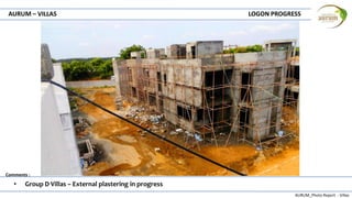 AURUM_Photo Report - Villas
Comments :
AURUM – VILLAS LOGON PROGRESS
• Group D Villas – External plastering in progress
 