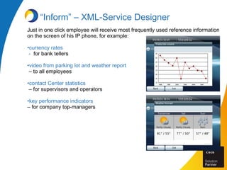 Just in one click employee will receive most frequently used reference information
on the screen of his IP phone, for example:
•currency rates
- for bank tellers
•video from parking lot and weather report
– to all employees
•contact Center statistics
– for supervisors and operators
•key performance indicators
– for company top-managers
“Inform” – XML-Service Designer
 