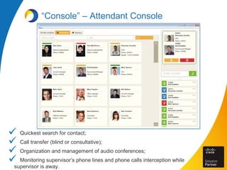 “Console” – Attendant Console
 Quickest search for contact;
 Call transfer (blind or consultative);
 Organization and management of audio conferences;
 Monitoring supervisor’s phone lines and phone calls interception while
supervisor is away.
 