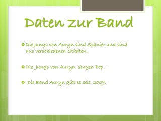 Daten zur Band
 Die Jungs von Auryn sind Spanier und sind
aus verschiedenen Städten.
 Die Jungs von Auryn singen Pop .
 Die Band Auryn gibt es seit 2009.
 