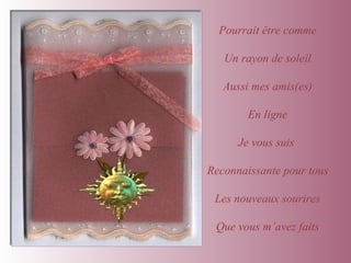 Pourrait être comme Un rayon de soleil Aussi mes amis(es) En ligne Je vous suis  Reconnaissante pour tous Les nouveaux sourires Que vous m’avez faits 