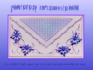 J'avais quelque temps libre et voici ce que j'ai fait  J’ai vérifié l’ordi.. pour voir si j’avais reçu des nouvelles de vous  