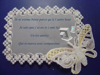 Je m’estime bénie parce qu’à l’autre bout Je sais que j’ai un (e ) ami (e) Un (e) ami(e) Qui écoutera avec compassion  