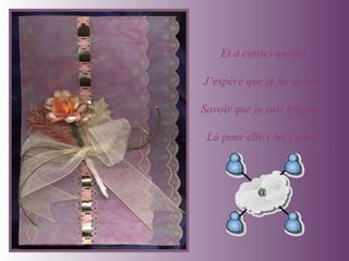 Et à cet(te) ami(e) J’espère que je lui ai fait  Savoir que je suis toujours Là pour elle ( lui ) aussi 