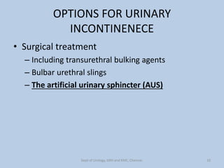 OPTIONS FOR URINARY
INCONTINENECE
• Surgical treatment
– Including transurethral bulking agents
– Bulbar urethral slings
– The artificial urinary sphincter (AUS)
10
Dept of Urology, GRH and KMC, Chennai.
 
