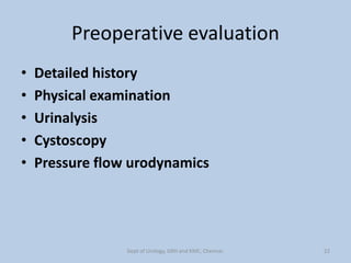Preoperative evaluation
• Detailed history
• Physical examination
• Urinalysis
• Cystoscopy
• Pressure flow urodynamics
22
Dept of Urology, GRH and KMC, Chennai.
 