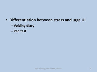 • Differentiation between stress and urge UI
– Voiding diary
– Pad test
24
Dept of Urology, GRH and KMC, Chennai.
 