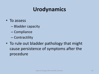 Urodynamics
• To assess
– Bladder capacity
– Compliance
– Contractility
• To rule out bladder pathology that might
cause persistence of symptoms after the
procedure
29
Dept of Urology, GRH and KMC, Chennai.
 