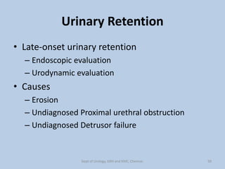 Urinary Retention
• Late-onset urinary retention
– Endoscopic evaluation
– Urodynamic evaluation
• Causes
– Erosion
– Undiagnosed Proximal urethral obstruction
– Undiagnosed Detrusor failure
50
Dept of Urology, GRH and KMC, Chennai.
 