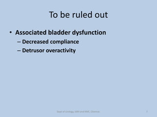 To be ruled out
• Associated bladder dysfunction
– Decreased compliance
– Detrusor overactivity
7
Dept of Urology, GRH and KMC, Chennai.
 