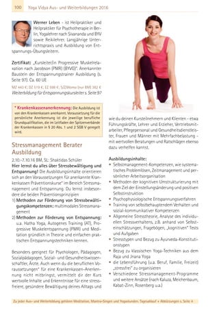 100
Zu jeder Aus- und Weiterbildung gehören Meditation, Mantra-Singen und Yogastunden. Tagesablauf + Abkürzungen s. Seite 4
Werner Leben - ist Heilpraktiker und
Heilpraktiker für Psychotherapie in Ber-
lin, Yogalehrer nach Sivananda und BYV
sowie Reikilehrer. Langjährige Unter-
richtspraxis und Ausbildung von Ent-
spannungs-Übungsleitern.
Zertifikat: „Kursleiter/in Progressive Muskelrela-
xation nach Jacobson (PMR) (BYVG)“. Anerkannter
Baustein der Entspannungstrainer Ausbildung (s.
Seite 97). Ca. 60 UE
MZ 443 €; DZ 519 €; EZ 598 €; S/Z/Womo (nur BM) 382 €
WeiterbildungfürEntspannungskursleiters.Seite97
Stressmanagement Berater
Ausbildung
2.10.-7.10.16 BM, SL: Shaktidas Schüler
Hier lernst du alles über Stressbewältigung und
Entspannung! Die Ausbildungsinhalte orientieren
sich an den Voraussetzungen für anerkannte Kran-
kenkassen Präventionskurse* im Bereich Stressma-
nagement und Entspannung. Du lernst insbeson-
dere die beiden Präventionsprinzipien
1) Methoden zur Förderung von Stressbewälti-
gungskompetenzen: multimodales Stressmana-
gement
2) Methoden zur Förderung von Entspannung:
u.a. Hatha Yoga, Autogenes Training (AT), Pro-
gressive Muskelentspannung (PMR) und Medi-
tation gründlich in Theorie und einfachen prak-
tischen Entspannungstechniken kennen.
Besonders geeignet für Psychologen, Pädagogen,
Sozialpädagogen, Sozial- und Gesundheitswissen-
schaftler, Ärzte. Auch wenn du die beruflichen Vo-
raussetzungen* für eine Krankenkassen-Anerken-
nung nicht mitbringst, vermittelt dir der Kurs
wertvolle Inhalte und Erkenntnisse für eine stress-
freiere, gesündere Bewältigung deines Alltags und
wie du deinen Kursteilnehmern und Klienten - etwa
Führungskräfte, Lehrer und Erzieher, Vertriebsmit-
arbeiter, Pflegepersonal und Gesundheitsdienstleis-
ter, Frauen und Männer mit Mehrfachbelastung -
mit wertvollen Beratungen und Ratschlägen ebenso
dazu verhelfen kannst.
Ausbildungsinhalte:
• Selbstmanagement-Kompetenzen, wie systema-
tisches Problemlösen, Zeitmanagement und per-
sönlicher Arbeitsorganisation
• Methoden der kognitiven Umstrukturierung mit
dem Ziel der Einstellungsänderung und positiven
Selbstinstruktion
• Psychophysiologische Entspannungsverfahren
• Training von selbstbehauptendem Verhalten und
sozial-kommunikativer Kompetenzen
• Allgemeine Stresstheorie, Analyse des individu-
ellen Stressverhaltens, z.B. anhand von Selbst-
einschätzungen, Fragebögen, „kognitiven“ Tests
und Aufgaben
• Stresstypen und Bezug zu Ayurveda-Konstituti-
onstypen
• Bezug zu klassischen Yoga-Techniken aus dem
Raja und Jnana Yoga
• die Lebensführung (u.a. Beruf, Familie, Freizeit)
„stressfrei“ zu organisieren
• Verschiedene Stressmanagement-Programme
und weitere Ansätze (nach Kaluza, Meichenbaum,
Kabat-Zinn, Rosenberg u.a.)
* Krankenkassenanerkennung: Die Ausbildung ist
von den Krankenkassen anerkannt. Voraussetzung für die
persönliche Anerkennung ist die jeweilige berufliche
Grundqualifikation, die im Leitfaden der Spitzenverbände
der Krankenkassen in § 20 Abs. 1 und 2 SGB V geregelt
wird.
Yoga Vidya Aus- und Weiterbildungen 2016
 