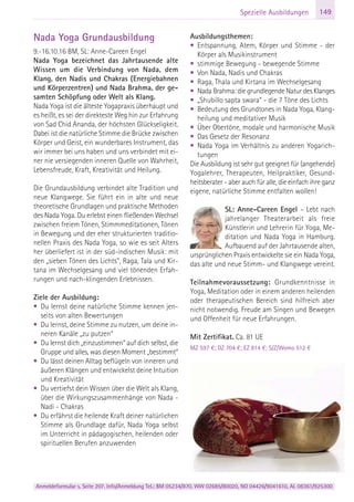Anmeldeformular s. Seite 207. Info/Anmeldung Tel.: BM 05234/870, WW 02685/80020, NO 04426/9041610, AL 08361/925300
149Spezielle Ausbildungen
Nada Yoga Grundausbildung
9.-16.10.16 BM, SL: Anne-Careen Engel
Nada Yoga bezeichnet das Jahrtausende alte
Wissen um die Verbindung von Nada, dem
Klang, den Nadis und Chakras (Energiebahnen
und Körperzentren) und Nada Brahma, der ge-
samten Schöpfung oder Welt als Klang.
Nada Yoga ist die älteste Yogapraxis überhaupt und
es heißt, es sei der direkteste Weg hin zur Erfahrung
von Sad Chid Ananda, der höchsten Glückseligkeit.
Dabei ist die natürliche Stimme die Brücke zwischen
Körper und Geist, ein wunderbares Instrument, das
wir immer bei uns haben und uns verbindet mit ei-
ner nie versiegenden inneren Quelle von Wahrheit,
Lebensfreude, Kraft, Kreativität und Heilung.
Die Grundausbildung verbindet alte Tradition und
neue Klangwege. Sie führt ein in alte und neue
theoretische Grundlagen und praktische Methoden
des Nada Yoga. Du erlebst einen fließenden Wechsel
zwischen freiem Tönen, Stimmmeditationen, Tönen
in Bewegung und der eher strukturierten traditio-
nellen Praxis des Nada Yoga, so wie es seit Alters
her überliefert ist in der süd-indischen Musik: mit
den „sieben Tönen des Lichts“, Raga, Tala und Kir-
tana im Wechselgesang und viel tönenden Erfah-
rungen und nach-klingenden Erlebnissen.
Ziele der Ausbildung:
• Du lernst deine natürliche Stimme kennen jen-
seits von alten Bewertungen
• Du lernst, deine Stimme zu nutzen, um deine in-
neren Kanäle „zu putzen“
• Du lernst dich „einzustimmen“ auf dich selbst, die
Gruppe und alles, was diesen Moment „bestimmt“
• Du lässt deinen Alltag beflügeln von inneren und
äußeren Klängen und entwickelst deine Intuition
und Kreativität
• Du vertiefst dein Wissen über die Welt als Klang,
über die Wirkungszusammenhänge von Nada -
Nadi - Chakras
• Du erfährst die heilende Kraft deiner natürlichen
Stimme als Grundlage dafür, Nada Yoga selbst
im Unterricht in pädagogischen, heilenden oder
spirituellen Berufen anzuwenden
Ausbildungsthemen:
• Entspannung, Atem, Körper und Stimme - der
Körper als Musikinstrument
• stimmige Bewegung - bewegende Stimme
• Von Nada, Nadis und Chakras
• Raga, Thala und Kirtana im Wechselgesang
• Nada Brahma: die grundlegende Natur des Klanges
• „Shubillo sapta swara“ - die 7 Töne des Lichts
• Bedeutung des Grundtones in Nada Yoga, Klang-
heilung und meditativer Musik
• Über Obertöne, modale und harmonische Musik
• Das Gesetz der Resonanz
• Nada Yoga im Verhältnis zu anderen Yogarich-
tungen
Die Ausbildung ist sehr gut geeignet für (angehende)
Yogalehrer, Therapeuten, Heilpraktiker, Gesund-
heitsberater - aber auch für alle, die einfach ihre ganz
eigene, natürliche Stimme entfalten wollen!
SL: Anne-Careen Engel – Lebt nach
jahrelanger Theaterarbeit als freie
Künstlerin und Lehrerin für Yoga, Me-
ditation und Nada Yoga in Hamburg.
Aufbauend auf der Jahrtausende alten,
ursprünglichen Praxis entwickelte sie ein Nada Yoga,
das alte und neue Stimm- und Klangwege vereint.
Teilnahmevoraussetzung: Grundkenntnisse in
Yoga, Meditation oder in einem anderen heilenden
oder therapeutischen Bereich sind hilfreich aber
nicht notwendig. Freude am Singen und Bewegen
und Offenheit für neue Erfahrungen.
Mit Zertifikat. Ca. 81 UE
MZ 597 €; DZ 704 €; EZ 814 €; S/Z/Womo 512 €
 