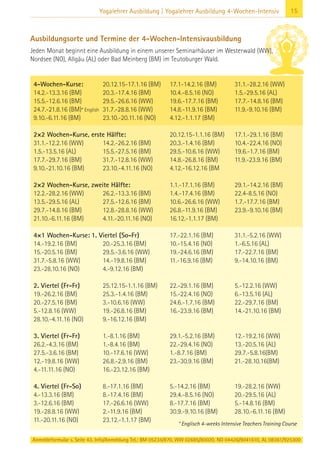 Anmeldeformular s. Seite 43. Info/Anmeldung Tel.: BM 05234/870, WW 02685/80020, NO 04426/9041610, AL 08361/925300
15Yogalehrer Ausbildung | Yogalehrer Ausbildung 4-Wochen-Intensiv
4-Wochen-Kurse: 20.12.15-17.1.16 (BM) 17.1-14.2.16 (BM) 31.1.-28.2.16 (WW)
14.2.-13.3.16 (BM) 20.3.-17.4.16 (BM) 10.4.-8.5.16 (NO) 1.5.-29.5.16 (AL)
15.5.-12.6.16 (BM) 29.5.-26.6.16 (WW) 19.6.-17.7.16 (BM) 17.7.-14.8.16 (BM)
24.7.-21.8.16 (BM)* English 31.7.-28.8.16 (WW) 14.8.-11.9.16 (BM) 11.9.-9.10.16 (BM)
9.10.-6.11.16 (BM) 23.10.-20.11.16 (NO) 4.12.-1.1.17 (BM)
2×2 Wochen-Kurse, erste Hälfte: 20.12.15-1.1.16 (BM) 17.1.-29.1.16 (BM)
31.1.-12.2.16 (WW) 14.2.-26.2.16 (BM) 20.3.-1.4.16 (BM) 10.4.-22.4.16 (NO)
1.5.-13.5.16 (AL) 15.5.-27.5.16 (BM) 29.5.-10.6.16 (WW) 19.6.-1.7.16 (BM)
17.7.-29.7.16 (BM) 31.7.-12.8.16 (WW) 14.8.-26.8.16 (BM) 11.9.-23.9.16 (BM)
9.10.-21.10.16 (BM) 23.10.-4.11.16 (NO) 4.12.-16.12.16 (BM
2×2 Wochen-Kurse, zweite Hälfte: 1.1.-17.1.16 (BM) 29.1.-14.2.16 (BM)
12.2.-28.2.16 (WW) 26.2.-13.3.16 (BM) 1.4.-17.4.16 (BM) 22.4-8.5.16 (NO)
13.5.-29.5.16 (AL) 27.5.-12.6.16 (BM) 10.6.-26.6.16 (WW) 1.7.-17.7.16 (BM)
29.7.-14.8.16 (BM) 12.8.-28.8.16 (WW) 26.8.-11.9.16 (BM) 23.9.-9.10.16 (BM)
21.10.-6.11.16 (BM) 4.11.-20.11.16 (NO) 16.12.-1.1.17 (BM)
4×1 Wochen-Kurse: 1. Viertel (So-Fr) 17.-22.1.16 (BM) 31.1.-5.2.16 (WW)
14.-19.2.16 (BM) 20.-25.3.16 (BM) 10.-15.4.16 (NO) 1.-6.5.16 (AL)
15.-20.5.16 (BM) 29.5.-3.6.16 (WW) 19.-24.6.16 (BM) 17.-22.7.16 (BM)
31.7.-5.8.16 (WW) 14.-19.8.16 (BM) 11.-16.9.16 (BM) 9.-14.10.16 (BM)
23.-28.10.16 (NO) 4.-9.12.16 (BM)
2. Viertel (Fr-Fr) 25.12.15-1.1.16 (BM) 22.-29.1.16 (BM) 5.-12.2.16 (WW)
19.-26.2.16 (BM) 25.3.-1.4.16 (BM) 15.-22.4.16 (NO) 6.-13.5.16 (AL)
20.-27.5.16 (BM) 3.-10.6.16 (WW) 24.6.-1.7.16 (BM) 22.-29.7.16 (BM)
5.-12.8.16 (WW) 19.-26.8.16 (BM) 16.-23.9.16 (BM) 14.-21.10.16 (BM)
28.10.-4.11.16 (NO) 9.-16.12.16 (BM)
3. Viertel (Fr-Fr) 1.-8.1.16 (BM) 29.1.-5.2.16 (BM) 12.-19.2.16 (WW)
26.2.-4.3.16 (BM) 1.-8.4.16 (BM) 22.-29.4.16 (NO) 13.-20.5.16 (AL)
27.5.-3.6.16 (BM) 10.-17.6.16 (WW) 1.-8.7.16 (BM) 29.7.-5.8.16(BM)
12.-19.8.16 (WW) 26.8.-2.9.16 (BM) 23.-30.9.16 (BM) 21.-28.10.16(BM)
4.-11.11.16 (NO) 16.-23.12.16 (BM)
4. Viertel (Fr-So) 8.-17.1.16 (BM) 5.-14.2.16 (BM) 19.-28.2.16 (WW)
4.-13.3.16 (BM) 8.-17.4.16 (BM) 29.4.-8.5.16 (NO) 20.-29.5.16 (AL)
3.-12.6.16 (BM) 17.-26.6.16 (WW) 8.-17.7.16 (BM) 5.-14.8.16 (BM)
19.-28.8.16 (WW) 2.-11.9.16 (BM) 30.9.-9.10.16 (BM) 28.10.-6.11.16 (BM)
11.-20.11.16 (NO) 23.12.-1.1.17 (BM)
Ausbildungsorte und Termine der 4-Wochen-Intensivausbildung
Jeden Monat beginnt eine Ausbildung in einem unserer Seminarhäuser im Westerwald (WW),
Nordsee (NO), Allgäu (AL) oder Bad Meinberg (BM) im Teutoburger Wald.
* Englisch 4-weeks Intensive Teachers Training Course
 