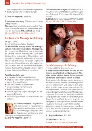 172
Zu jeder Aus- und Weiterbildung gehören Meditation, Mantra-Singen und Yogastunden. Tagesablauf + Abkürzungen s. Seite 4
Yoga Vidya Aus- und Weiterbildungen 2016
zien, Energiepunkten und Gelenken angewendet
• Beratungsgespräche und Behandlungen
SL: Eric Vis Dieperink s. Seite 146
Teilnahmevoraussetzung: Offenheit auch für Yoga
und Spiritualität.
Abschluss: Kurze schriftliche Abschlussarbeit. Prak-
tische Prüfung im Rahmen der Anwendungen wäh-
rend der Ausbildung. Mit Zertifikat. Ca. 60 UE
MZ 443 €, DZ 519 €, EZ 598 €, Z/Womo 382 €
Kalifornische Massage Ausbildung
24.-29.4.16 WW,
SL: Eric Vis Dieperink, Sabine Goldbach
Die Kalifornische Massage vereint die wirkungs-
vollsten Techniken verschiedener Massagestile.
Sie entspannt die Muskulatur, lockert und stärkt
die Gelenke und das Immunsystem. Durch tiefe
Massagestriche wird der ganze Körper gedehnt und
gestreckt, so können sich die Muskeln tief entspan-
nen und der Energiefluss im ganzen Körper wird
harmonisiert. Die Ausbildung ist sehr praxisorien-
tiert. Du lernst, eine tief berührende Ganzkörper-
massage durchzuführen und dabei auf deine eigene
gesunde Haltung beim Massieren zu achten.
Ausbildungsinhalte u.a.:
• achtsames, tief berührendes Massieren
• lange und tiefe Streich- und Dehneinheiten
• passive Gelenkmobilisation
• tiefe Strukturarbeit an den Muskeln
• Energiearbeit zur Harmonisierung
• Ausrichten des Körpers
• Fehlhaltungen des Körpers beseitigen mit be-
sonderen Techniken
• optimale eigene Körperhaltung während der
Massage
SL: Sabine Goldbach - Yogalehrerin
und Ausbildungen in Hawaiianischer,
Ayurvedischer, Kalifornischer und Me-
dizinischer Massage. Sie hat viele Jahre
bei Ausbildungen assistiert und leitet
eine eigene Massagepraxis in Berlin.
SL: Eric Vis Dieperink s. Seite 146
Teilnahmevoraussetzungen: Grundkenntnisse in
Yoga, Pranayama und Meditation von Vorteil, aber
nicht Bedingung. Offenheit auch für Yoga und Spi-
ritualität.
Zertifikat „Kalifornische Massage (BYVG)“. Ca. 60 UE
MZ: 443 €; DZ 519 €; EZ 598 €; Z/Womo 382 €
Gesichtsmassage Ausbildung
27.3.-1.4.16 BM, SL: Angelika Fischer
In dieser Woche beschäftigen wir uns mit Ge-
sichtern, deren Ausdruck und damit, wie wir Men-
schen helfen können, diesen Gesichtsausdruck
weicher und harmonischer werden zu lassen.
Bei dieser speziellen Massage können Menschen in
den Alpha-Zustand kommen, wo der Organismus
sich neu ordnen kann und wodurch sich allein
schon viele Blockaden auf den verschiedenen Ebe-
nen lösen können. Zusätzlich stimulieren wir wäh-
rend der Entspannung Reflexpunkte, Meridiane (An-
fangs- und Endpunkte der Yang-Meridiane) und
Energiepunkte und lockern die Gesichtsmuskeln.
Körper, Geist und Seele kommen so wieder ins
Gleichgewicht, Störungen können behoben werden,
Freude und Harmonie werden stärker spürbar.
Schwerpunkt liegt in der Praxis, weniger in der Theo-
rie, so dass du diese Massagen sofort kompetent
anbieten und anwenden kannst.
SL: Angelika Fischer s. Seite 172
Mit Zertifikat. Ca. 60 UE
MZ 443 €; DZ 519 €; EZ 598 €; S/Z/Womo 382 €
 