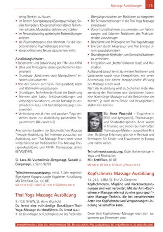 Anmeldeformular s. Seite 201. Info/Anmeldung Tel.: BM 05234/870, WW 02685/80020, NO 04426/9041610, AL 08361/925300
175Massage Ausbildungen
being-Bereich aufbauen
• im Bereich Sportpädagogik/Sportpsychologie, So-
ziale Kompetenz Körperempfinden deiner Teilneh-
mer schulen; Muskulatur dehnen und stärken
• im Personaltraining spielerische Partnerübungen
anleiten
• als Psychotherapeut eine Methode für die kör-
perorientierte Psychotherapie erlernen
• etwas erfrischend Neues dazu lernen willst
Ausbildungsinhalte:
• Geschichte und Entwicklung der TTM und AYTM
• Ethik und Philosophie dieser ganzheitlichen Kör-
perarbeit
• Grundsatz „Meditieren statt Manipulieren" er-
fahren und umsetzen
• Von den Sinnen zum Sein- Energiearbeit; Atem
und Wahrnehmungsübungen
• Grundlagen, Techniken der Kunst der Berührung
• Erlernen aller Basis,- Schlüsselstellungen und
vielseitigen Variationen, um die Massage in ver-
schiedenen Teil,- und Ganzkörpermassagen an-
zuwenden
• Verbindung von aktiven und passiven Yoga ver-
stehen durch zur Ausbildung passendem Yo-
gaunterricht (Basiskurs1-3)
Anerkannter Baustein der Ganzheitlichen Massage
Therapie-Ausbildung. Bei Interesse ausbaubar zur
Ausbildung zum Thai Massage Practitioner sowie
weiterführend zur Traditionellen Thai Massage The-
rapie-Ausbildung und AYTM- Thaimassage Lehrer
(BYVG/BYAT).
SL: Lara-M. Vucemilovic-Geeganage, Subash J.
Geeganage. s. Seite. 92/93
Teilnahmevoraussetzung: mind. 1 Jahr regelmä-
ßige eigene Yogapraxis oder Yogalehrer-Ausbildung.
Mit Zertifikat. Ca. 130 UE.
MZ 1.137 € DZ 1.350 € EZ 1.571 € S/Z/Womo 967 €
Thai Yoga Massage Ausbildung
3.-10.6.16 WW, SL: Anne Wuchold
Du lernst eine vollständige Ganzkörper-Thai-
Yoga-Massage durchzuführen. Du lernst u.a.:
• die Grundlagen der Leichtigkeit und der fließenden
Übergänge zwischen den Positionen zu integrieren
• Die Schlüsselstellungen in die Thai Yoga Massage
einzubauen
• Vorsichtsmaßnahmen anzuwenden, um Verlet-
zungen und falschen Positionen des Praktizie-
renden vorzubeugen
• Geschichte und Philosophie der Thai Yoga Massage
• Energien durch Akupressur und Thai Energie Li-
nien auszubalancieren
• Grundlegende Methoden, um Kontraindikationen
zu vermeiden
• Integration von „Metta” (liebende Güte) und Me-
ditation
Aufbauend darauf lernst du weitere Positionen und
Variationen sowie neue Energielinien, mit deren
Anwendung eine tiefere therapeutische Wirkung
der Massage erzielt wird.
Nach der Ausbildung wirst du Sicherheit in der An-
wendung der Positionen und Variationen haben,
eine 90minütige Massage auf die Bedürfnisse der
Klienten, je nach deren Größe und Beweglichkeit,
abstimmen können.
SL: Anne Wuchold – Yogalehrerin
(BYV und Iyengarstil), Thaimassage-
und Shiatsutherapeutin. Anne wurde
in Thailand und Indien bei namhaften
Thaimassage-Meistern ausgebildet. Ihre
über 15-jährige Erfahrung gibt sie in Retreats und
Seminaren für Kinder und Erwachsene in Europa
und Indien weiter.
Teilnahmevoraussetzung: Gute Vorkenntnisse in
Yoga und Meditation.
Mit Zertifikat. 80 UE
MZ 597 €, DZ 704 €, EZ 814 €, Z/Womo 512 €
Kopfschmerz Massage Ausbildung
14.-21.8.16 BM, SL: Eric Vis Dieperink
Kopfschmerzen, Migräne und Nackenverspan-
nungen sind weit verbreitet. Mit der Anti-Kopf-
schmerz-Massage erlernst du eine ganz spezifi-
sche Massage-Technik, die bei verschiedenen
Arten von Kopfschmerz und Verspannungen Lin-
derung verschaffen kann.
Diese Anti-Kopfschmerz-Massage setzt sich zu-
sammen aus Elementen von:
 