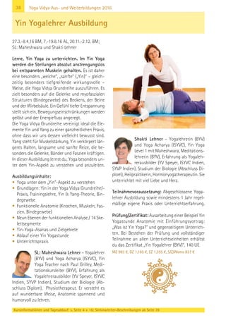 38
Kursinformationen und Tagesablauf: s. Seite 4 + 16; Seminarleiter-Beschreibungen ab Seite 39
Yoga Vidya Aus- und Weiterbildungen 2016
27.3.-8.4.16 BM, 7.-19.8.16 AL, 20.11.-2.12. BM;
SL: Maheshwara und Shakti Lehner
Lerne, Yin Yoga zu unterrichten. Im Yin Yoga
werden die Stellungen absolut anstrengungslos
bei entspannten Muskeln gehalten. Es ist daher
eine besonders „weiche“, „sanfte“ („Yin)“ – gleich-
zeitig besonders tiefgreifende wirkungsvolle –
Weise, die Yoga Vidya Grundreihe auszuführen. Es
zielt besonders auf die Gelenke und myofaszialen
Strukturen (Bindegewebe) des Beckens, der Beine
und der Wirbelsäule. Ein Gefühl tiefer Entspannung
stellt sich ein, Bewegungseinschränkungen werden
gelöst und der Energiefluss angeregt.
Die Yoga Vidya Grundreihe vereinigt ideal die Ele-
mente Yin und Yang zu einer ganzheitlichen Praxis,
ohne dass wir uns dessen vielleicht bewusst sind.
Yang steht für Muskelstärkung, Yin verkörpert län-
geres Halten, langsame und sanfte Reize, die be-
sonders die Gelenke, Bänder und Faszien kräftigen.
In dieser Ausbildung lernst du, Yoga besonders un-
ter dem Yin-Aspekt zu verstehen und anzuleiten.
Ausbildungsinhalte:
• Yoga unter dem „Yin“-Aspekt zu verstehen
• Grundlagen: Yin in der Yoga Vidya Grundreihe/-
Praxis, Trainingslehre, Yin & Yang-Theorie, Bin-
degewebe
• Funktionelle Anatomie (Knochen, Muskeln, Fas-
zien, Bindegewebe)
• Neun Ebenen der funktionellen Analyse / 14 Ske-
lettsegmente
• Yin-Yoga-Asanas und Zielgebiete
• Ablauf einer Yin Yogastunde
• Unterrichtspraxis
SL: Maheshwara Lehner – Yogalehrer
(BYV) und Yoga Acharya (ISYVC), Yin
Yoga Teacher nach Paul Grilley, Medi-
tationskursleiter (BYV), Erfahrung als
Yogalehrerausbilder (YV Speyer, ISYVC
Indien, SYVP Indien), Studium der Biologie (Ab-
schluss Diplom), Physiotherapeut. Er versteht es
auf wunderbare Weise, Anatomie spannend und
humorvoll zu lehren.
Shakti Lehner – Yogalehrerin (BYV)
und Yoga Acharya (ISYVC), Yin Yoga
Level 1 mit Maheshwara, Meditations-
lehrerin (BYV), Erfahrung als Yogaleh-
rerausbilder (YV Speyer, ISYVC Indien,
SYVP Indien), Studium der Biologie (Abschluss Di-
plom), Heilpraktikerin, Hormonyogatherapeutin. Sie
unterrichtet mit viel Liebe und Herz.
Teilnahmevoraussetzung: Abgeschlossene Yoga-
lehrer Ausbildung sowie mindestens 1 Jahr regel-
mäßige eigene Praxis oder Unterrichtserfahrung.
Prüfung/Zertifikat: Ausarbeitung einer Beispiel Yin
Yogastunde Anatomie mit Einführungsvortrag:
„Was ist Yin Yoga?“ und gegenseitigem Unterrich-
ten. Bei Bestehen der Prüfung und vollständiger
Teilnahme an allen Unterrichtseinheiten erhältst
du das Zertifikat „Yin Yogalehrer (BYV)“, 140 UE
MZ 983 €, DZ 1.165 €, EZ 1.355 €, S/Z/Womo 837 €
Yin Yogalehrer Ausbildung
 