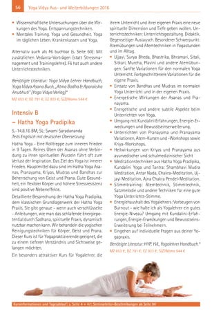 56
Kursinformationen und Tagesablauf: s. Seite 4 + 47; Seminarleiter-Beschreibungen ab Seite 90
Yoga Vidya Aus- und Weiterbildungen 2016
• Wissenschaftliche Untersuchungen über die Wir-
kungen des Yoga. Entspannungstechniken.
• Mentales Training. Yoga und Gesundheit. Yoga
im täglichen Leben. Krankenkassen und Yoga.
Alternativ auch als F6 buchbar (s. Seite 60): Mit
zusätzlichen Vedanta-Vorträgen (statt Stressma-
nagement und Trainingslehre). F6 hat auch andere
Unterrichtstechniken.
Benötigte Literatur: Yoga Vidya Lehrer Handbuch,
Yoga Vidya Asana Buch, „Atma Bodha & Aparoksha
Anubhuti“ (Yoga Vidya Verlag)*
MZ 653 €; DZ 791 €; EZ 933 €; S/Z/Womo 544 €
Intensiv B
– Hatha Yoga Pradipika
5.-14.8.16 BM, SL: Swami Saradananda
Teils Englisch mit deutscher Übersetzung
Hatha Yoga - Eine Rolltreppe zum inneren Frieden
in 9 Tagen. Reines Üben der Asanas ohne Verbin-
dung zu ihren spirituellen Wurzeln führt oft zum
Verlust der Inspiration. Das Ziel des Yoga ist innerer
Frieden. Hauptmittel dazu sind im Hatha Yoga Asa-
nas, Pranayama, Kriyas, Mudras und Bandhas zur
Beherrschung von Geist und Prana. Gute Gesund-
heit, ein flexibler Körper und höhere Stressresistenz
sind positive Nebeneffekte.
Detaillierte Besprechung der Hatha Yoga Pradipika,
dem klassischen Grundlagenwerk der Hatha Yoga
Praxis. Sie gibt genaue - wenn auch verschlüsselte
- Anleitungen, wie man das schlafende Energiepo-
tential durch Sadhana, spirituelle Praxis, dynamisch
nutzbar machen kann. Wir behandeln die yogischen
Reinigungstechniken für Körper, Geist und Prana.
Dieser Kurs ist für Yogapraktizierende geeignet, die
zu einem tieferen Verständnis und Sichtweise ge-
langen möchten.
Ein besonders attraktiver Kurs für Yogalehrer, die
ihrem Unterricht und ihrer eigenen Praxis eine neue
spirituelle Dimension und Tiefe geben wollen. Un-
terrichtstechniken: Unterrichtsgestaltung. Didaktik.
Gegenseitiger Austausch. Besonderer Schwerpunkt:
Atemübungen und Atemtechniken in Yogastunden
und im Alltag.
• Ujjayi, Surya Bheda, Bhastrika, Bhramari, Sitali,
Sitkari, Murcha, Plavini und andere Atemübun-
gen: Sanfte Variationen für den normalen Yoga
Unterricht. Fortgeschrittenere Variationen für die
eigene Praxis.
• Einsatz von Bandhas und Mudras im normalen
Yoga Unterricht und in der eigenen Praxis.
• Energetische Wirkungen der Asanas und Pra-
nayama.
• Energetische und andere subtile Aspekte beim
Unterrichten von Yoga.
• Umgang mit Kundalini Erfahrungen, Energie-Er-
weckungen und Bewusstseinserweiterung.
• Unterrichten von Pranayama und Pranayama
Variationen, Atem-Kursen und -Workshops sowie
Kriya-Workshops.
• Heilwirkungen von Kriyas und Pranayama aus
ayurvedischer und schulmedizinischer Sicht
• Meditationstechniken aus Hatha Yoga Pradipika,
Kundalini Yoga und Tantra: Shambhavi Mudra
Meditation, Antar Nada, Chakra-Meditation, Uj-
jayi Meditation, Ajna Chakra Pendel-Meditation.
• Stimmtraining: Atemtechnik, Stimmtechnik,
Satzmelodie und andere Techniken für eine gute
Yoga Unterrichts-Stimme.
• Energiehaushalt des Yogalehrers: Vorbeugen von
Burnout - wie halte ich als Yogalehrer ein gutes
Energie-Niveau? Umgang mit Kundalini-Erfah-
rungen, Energie-Erweckungen und Bewusstseins-
Erweiterung bei Teilnehmern.
• Eingehen auf individuelle Fragen aus deiner Yo-
gapraxis.
BenötigteLiteratur:HYP,YVL,YogalehrerHandbuch.*
MZ 653 €; DZ 791 €; EZ 933 €; S/Z/Womo 544 €
 
