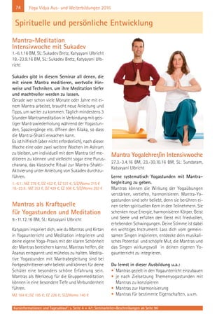 74
Kursinformationen und Tagesablauf: s. Seite 4 + 47; Seminarleiter-Beschreibungen ab Seite 90
Yoga Vidya Aus- und Weiterbildungen 2016
Mantra-Meditation
Intensivwoche mit Sukadev
1.-6.1.16 BM, SL: Sukadev Bretz, Katyayani Ulbricht
18.-23.9.16 BM, SL: Sukadev Bretz, Katyayani Ulb-
richt
Sukadev gibt in diesem Seminar all denen, die
mit einem Mantra meditieren, wertvolle Hin-
weise und Techniken, um ihre Meditation tiefer
und machtvoller werden zu lassen.
Gerade wer schon viele Monate oder Jahre mit ei-
nem Mantra arbeitet, braucht neue Anleitung und
Tipps, um weiter zu kommen. Täglich mindestens 3
Stunden Mantrameditation in Verbindung mit geis-
tiger Mantrawiederholung während der Yogastun-
den, Spaziergänge etc. öffnen den Kilaka, so dass
die Mantra-Shakti erwachen kann.
Es ist hilfreich (aber nicht erforderlich), nach dieser
Woche eine oder zwei weitere Wochen im Ashram
zu bleiben, um individuell mit dem Mantra tief me-
ditieren zu können und vielleicht sogar eine Purus-
charana, das klassische Ritual zur Mantra-Shakti-
Aktivierung unter Anleitung von Sukadev durchzu-
führen.
1.-6.1.: MZ 376 €, DZ 452 €, EZ 531 €, S/Z/Womo 315 €
18.-23.9.: MZ 353 €, DZ 429 €, EZ 508 €, S/Z/Womo 292 €
Mantras als Kraftquelle
für Yogastunden und Meditation
9.-11.12.16 BM, SL: Katyayani Ulbricht
Katyayani inspiriert dich, wie du Mantras und Kirtan
in Yogaunterricht und Meditation integrieren und
deine eigene Yoga-Praxis mit der klaren Schönheit
der Mantras bereichern kannst. Mantras helfen, die
Asanas entspannt und mühelos zu halten. Medita-
tive Yogastunden mit Mantrabegleitung sind bei
Fortgeschrittenen sehr beliebt und können für deine
Schüler eine besonders schöne Erfahrung sein.
Mantras als Werkzeug für die Gruppenmeditation
können in eine besondere Tiefe und Verbundenheit
führen.
MZ 164 €; DZ 195 €; EZ 226 €; S/Z/Womo 140 €
Mantra Yogalehrer/in Intensivwoche
27.3.-3.4.16 BM, 23.-30.10.16 BM, SL: Sundaram,
Katyayani Ulbricht
Lerne systematisch Yogastunden mit Mantra-
begleitung zu geben.
Mantras können die Wirkung der Yogaübungen
verstärken, vertiefen, harmonisieren. Mantra-Yo-
gastunden sind sehr beliebt, denn sie berühren ei-
nen tiefen spirituellen Kern in den Teilnehmern. Sie
schenken neue Energie, harmonisieren Körper, Geist
und Seele und erfüllen den Geist mit friedvollen,
erhebenden Schwingungen. Deine Stimme ist dabei
ein wichtiges Instrument. Lass dich vom gemein-
samen Singen inspirieren, entdecke dein musikali-
sches Potential und schöpfe Mut, die Mantras und
das Singen wirkungsvoll in deinen eigenen Yo-
gaunterricht zu integrieren.
Du lernst in dieser Ausbildung u.a.:
• Mantras gezielt in den Yogaunterricht einzubauen
• je nach Zielsetzung Themenyogastunden mit
Mantras zu konzipieren
• Mantras zur Harmonisierung
• Mantras für bestimmte Eigenschaften, u.v.m.
Spirituelle und persönliche Entwicklung
 