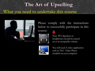What you need to undertake this course
Please comply with the instructions
below to successfully participate in this
course:
Your PC’s Speakers or
headphones should be turned
on at an acceptable volume.
You will need A video application
such as VLC Video Player
installed on your computer

 
