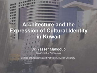 Architecture and the Expression of Cultural Identity in Kuwait Dr. Yasser Mahgoub Department of Architecture College of Engineering and Petroleum, Kuwait University   