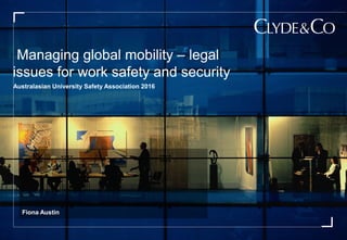 Managing global mobility – legal
issues for work safety and security
Australasian University Safety Association 2016
Fiona Austin
 