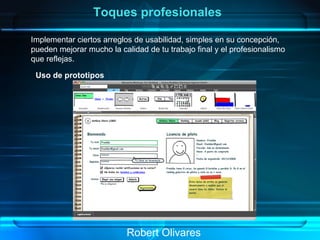 Robert Olivares Toques profesionales Implementar ciertos arreglos de usabilidad, simples en su concepción, pueden mejorar mucho la calidad de tu trabajo final y el profesionalismo  que reflejas.   Uso de prototipos 