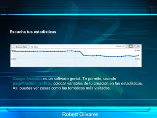 Robert Olivares Escucha tus estadísticas Google Analytics  es un software genial. Te permite, usando  pageTracker._setVar , colocar variables de tu creación en las estadísticas. Así puedes ver cosas como las temáticas más visitadas.   