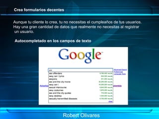 Robert Olivares Crea formularios decentes Aunque tu cliente lo crea, tu no necesitas el cumpleaños de tus usuarios. Hay una gran cantidad de datos que realmente no necesitas al registrar un usuario.  Autocompletado en los campos de texto 