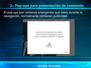 Nimzay Querales  2.- Pop-ups para presentación de contenido El pop-ups son ventanas emergentes que salen durante la navegación, normalmente contienen publicidad . 