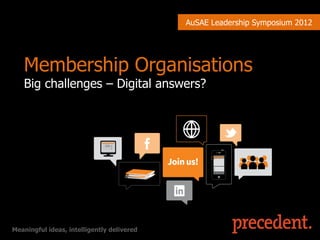 AuSAE Leadership Symposium 2012




   Membership Organisations
   Big challenges – Digital answers?




Meaningful ideas, intelligently delivered
 