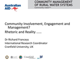 Community Involvement, Engagement and
Management?
Rhetoric and Reality ……
Dr Richard Franceys
International Research Coordinator
Cranfield University, UK

 