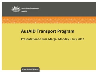 AusAID Transport Program
Presentation to Bina Marga: Monday 9 July 2012
 