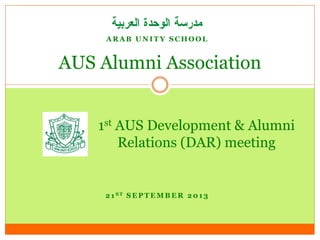 A R A B U N I T Y S C H O O L
AUS Alumni Association
1st AUS Development & Alumni
Relations (DAR) meeting
2 1 S T S E P T E M B E R 2 0 1 3
 
