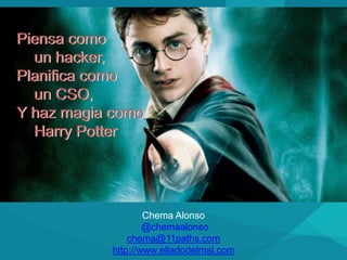 Chema Alonso
@chemaalonso
chema@11paths.com
http://www.elladodelmal.com
Piensa como
un hacker,
Planifica como
un CSO,
Y haz magia como
Harry Potter
Piensa como
un hacker,
Planifica como
un CSO,
Y haz magia como
Harry Potter
 