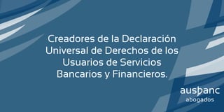 Creadores de la Declaración
Universal de Derechos de los
Usuarios de Servicios
Bancarios y Financieros.
 