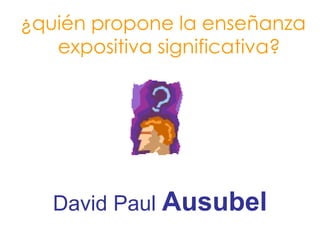 ¿quién propone la enseñanza
   expositiva significativa?




   David Paul Ausubel
 