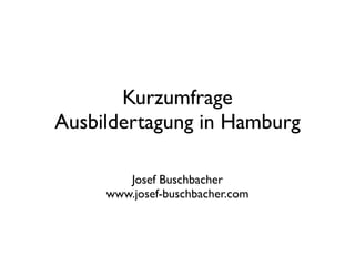 Kurzumfrage
Ausbildertagung in Hamburg

        Josef Buschbacher
     www.josef-buschbacher.com
 