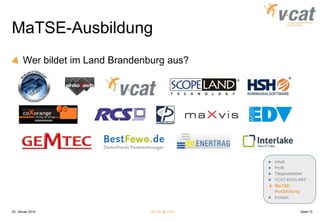 MaTSE-Ausbildung
Wer bildet im Land Brandenburg aus?

Inhalt
Profil
Tätigkeitsfelder
VCAT-EDULABS

MaTSEAusbildung
Kontakt

25. Januar 2014

MaTSE @ VCAT

Seite 10

 