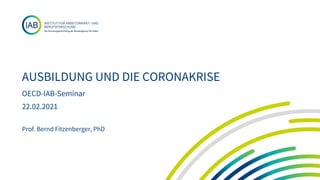 AUSBILDUNG UND DIE CORONAKRISE
OECD-IAB-Seminar
22.02.2021
Prof. Bernd Fitzenberger, PhD
 