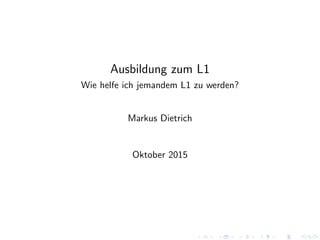 Ausbildung zum L1
Wie helfe ich jemandem L1 zu werden?
Markus Dietrich
Oktober 2015
 