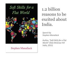 Speech by
Stephen Manallack
Author, “Soft Skills for a Flat
World” (Tata McGraw-Hill
India, 2012)
1.2 billion
reasons to be
excited about
India.
 