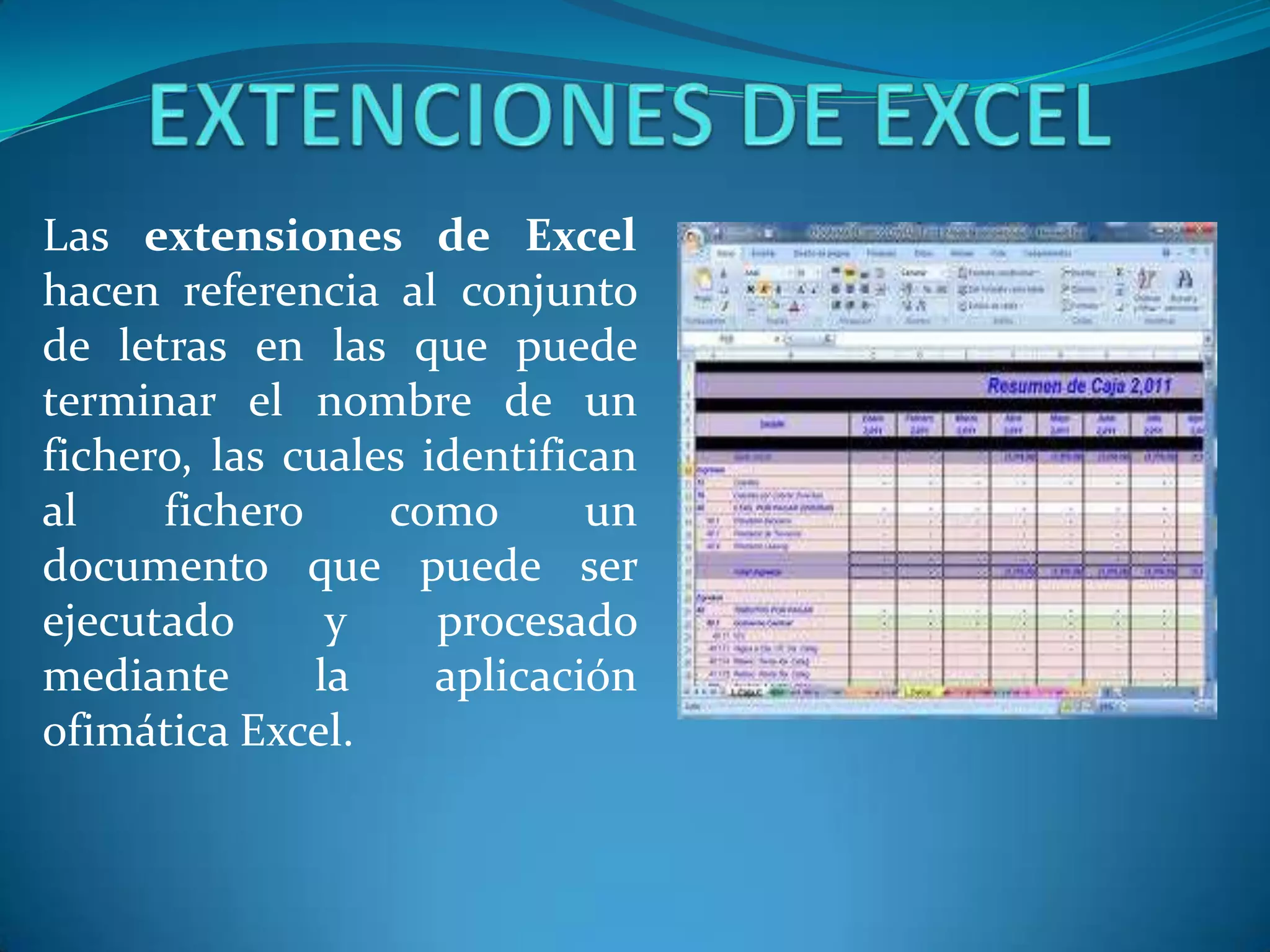 Las extensiones de Excel
hacen referencia al conjunto
de letras en las que puede
terminar el nombre de un
fichero, las cuales identifican
al    fichero     como       un
documento que puede ser
ejecutado      y     procesado
mediante      la     aplicación
ofimática Excel.
 