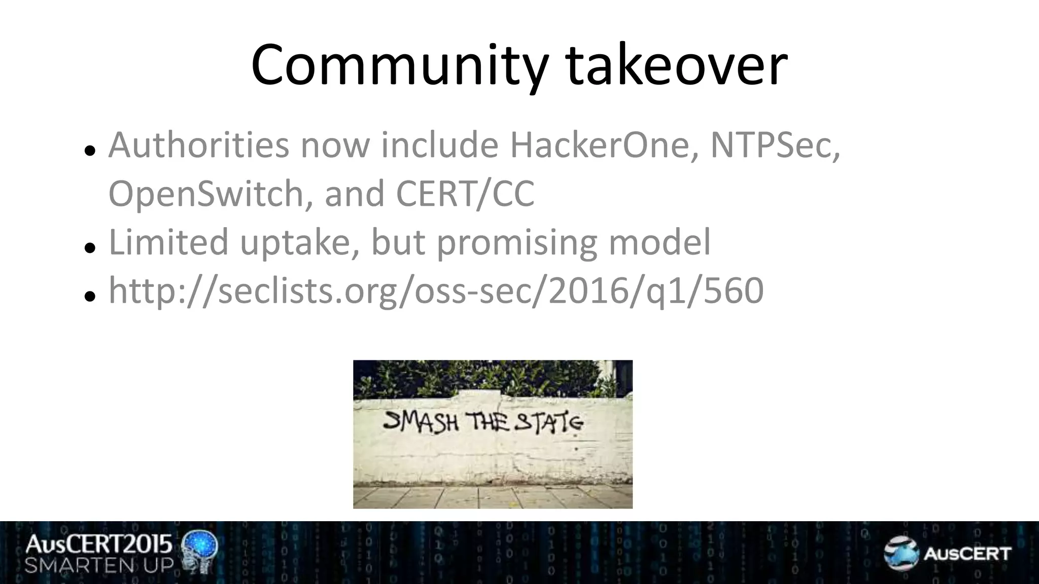 Community takeover
 Authorities now include HackerOne, NTPSec,
OpenSwitch, and CERT/CC
 Limited uptake, but promising model
 http://seclists.org/oss-sec/2016/q1/560
 