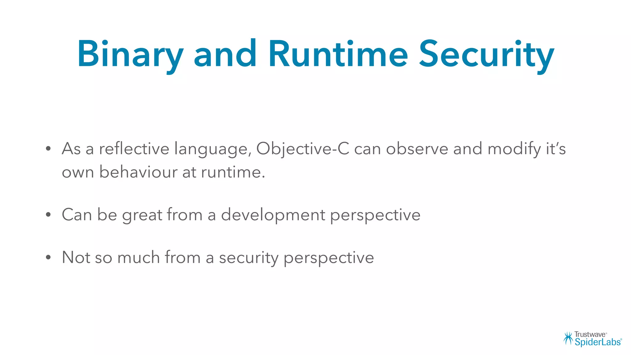 Binary and Runtime Security
• As a reﬂective language, Objective-C can observe and modify it’s
own behaviour at runtime.
• Can be great from a development perspective
• Not so much from a security perspective
 
