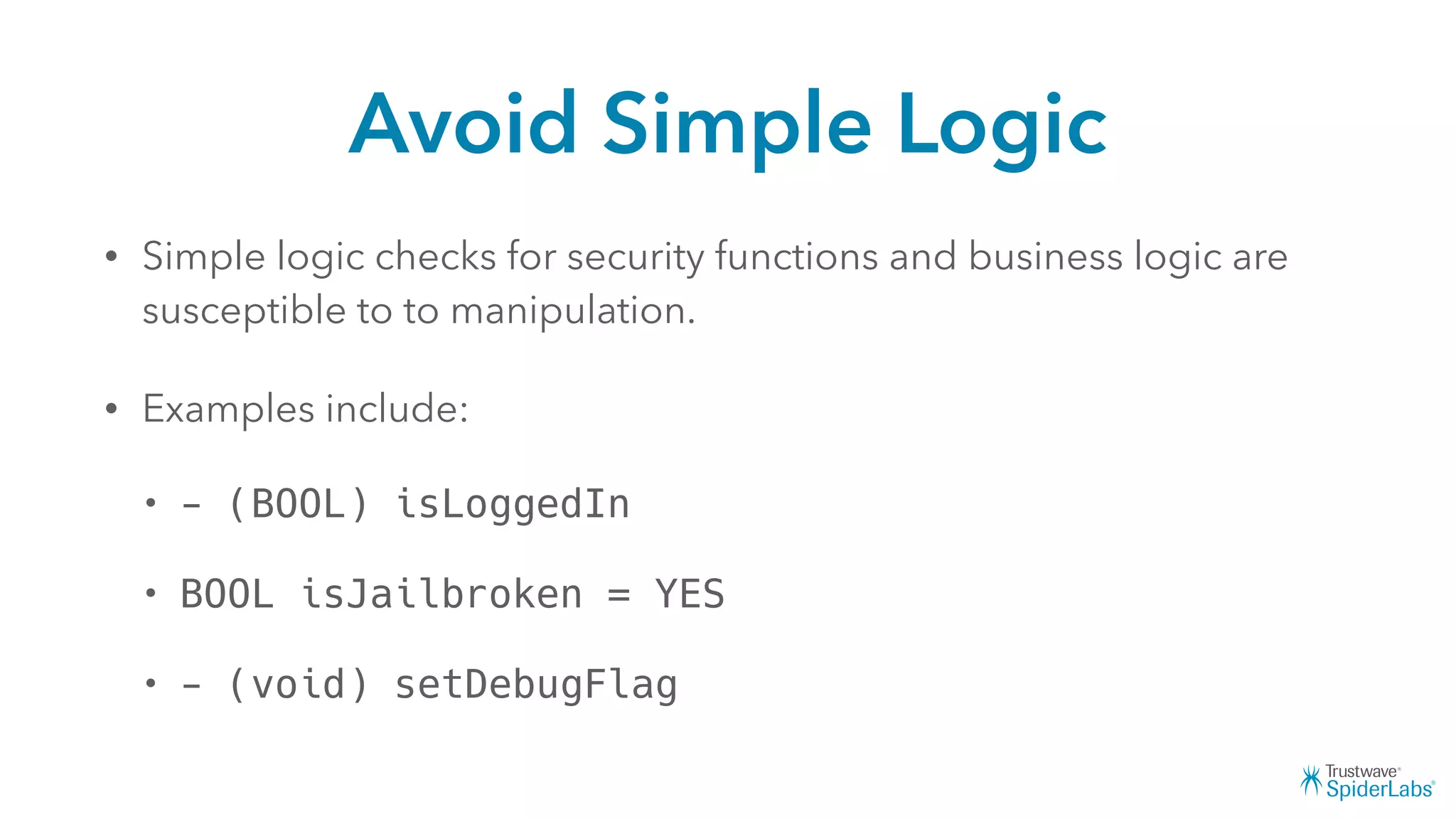 Avoid Simple Logic
• Simple logic checks for security functions and business logic are
susceptible to to manipulation.
• Examples include:
• - (BOOL) isLoggedIn
• BOOL isJailbroken = YES
• - (void) setDebugFlag
 