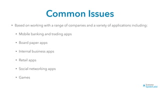 Common Issues
• Based on working with a range of companies and a variety of applications including:
• Mobile banking and trading apps
• Board paper apps
• Internal business apps
• Retail apps
• Social networking apps
• Games
 