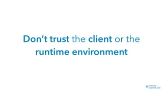 Don’t trust the client or the
runtime environment
 