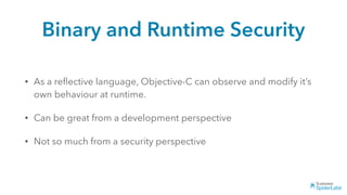Binary and Runtime Security
• As a reﬂective language, Objective-C can observe and modify it’s
own behaviour at runtime.
• Can be great from a development perspective
• Not so much from a security perspective
 