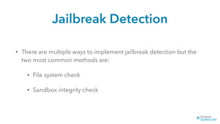 Jailbreak Detection
• There are multiple ways to implement jailbreak detection but the
two most common methods are:
• File system check
• Sandbox integrity check
 